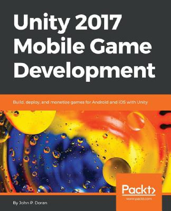 Unity 2017 Mobile Game Development: Build, deploy, and monetize games for Android and iOS with Unity by John P. Doran