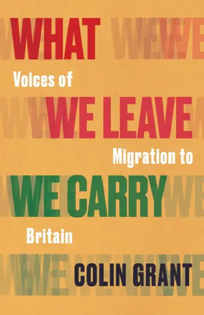 What We Leave We Carry: Voices of Migration to Britain by Colin Grant