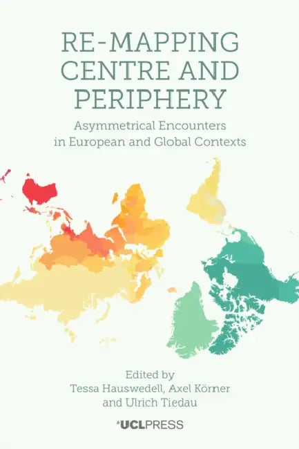 Re-Mapping Centre and Periphery: Asymmetrical Encounters in European and Global Contexts by Tessa Hauswedell, Axel Körner, Ulrich Tiedau