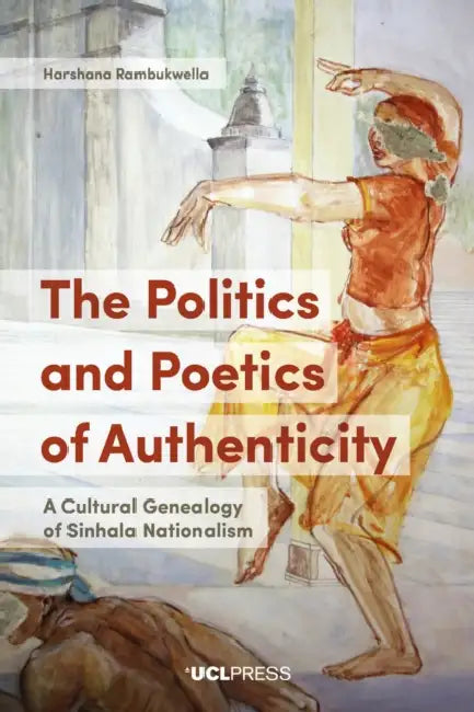 The Politics and Poetics of Authenticity: A Cultural Genealogy of Sinhala Nationalism by Harshana Rambukwella