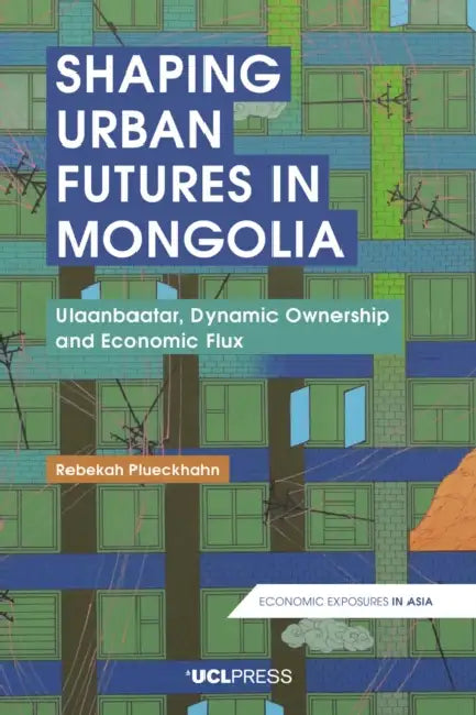 Shaping Urban Futures in Mongolia: Ulaanbaatar, Dynamic Ownership and Economic Flux by Rebekah Plueckhahn