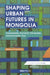 Shaping Urban Futures in Mongolia: Ulaanbaatar, Dynamic Ownership and Economic Flux by Rebekah Plueckhahn