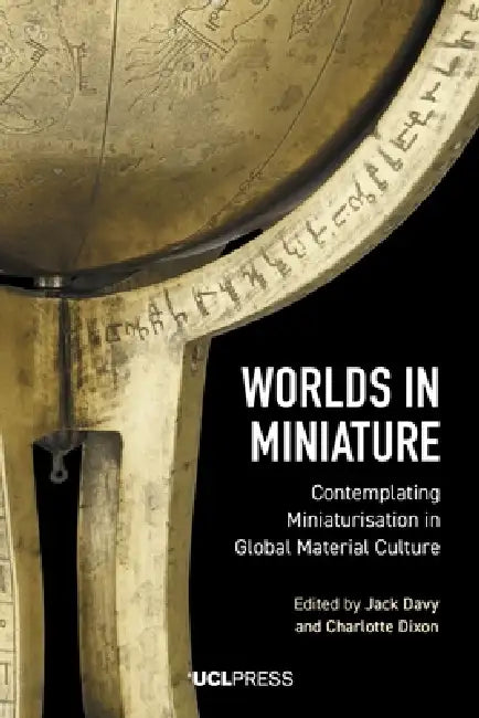 Worlds in Miniature: Contemplating Miniaturisation in Global Material Culture by Jack Davy, Charlotte Dixon