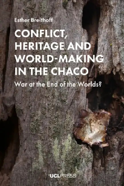 Conflict, Heritage and World-Making in the Chaco: War at the End of the Worlds? by Esther Breithoff