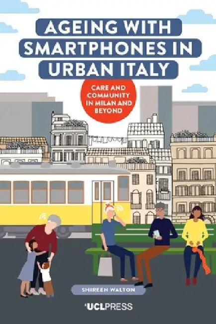 Ageing with Smartphones in Urban Italy: Care and community in Milan and beyond by Shireen Walton