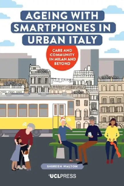 Ageing with Smartphones in Urban Italy: Care and Community in Milan and Beyond by Shireen Walton