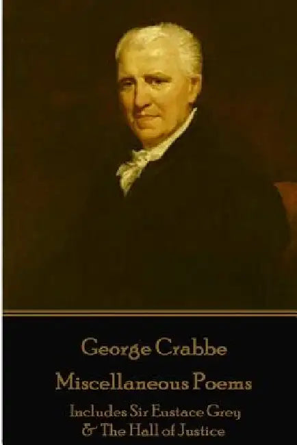 George Crabbe - Miscellaneous Poems: Includes Sir Eustace Grey & The Hall of Justice by George Grabbe