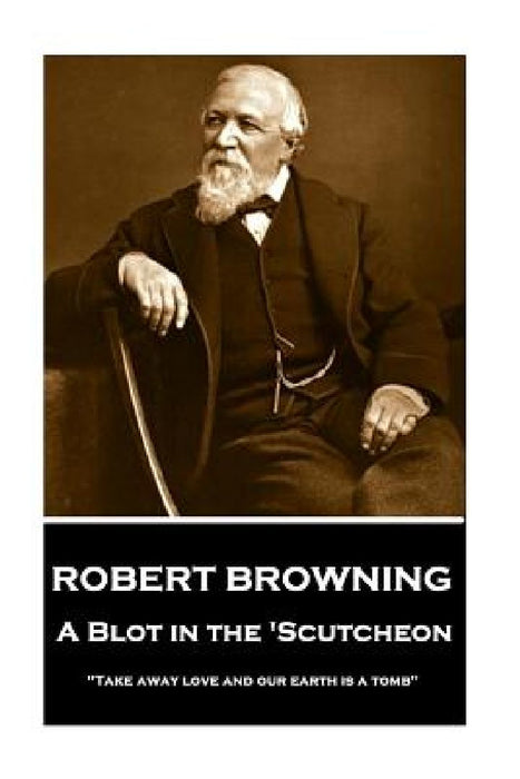 Robert Browning - A Blot In The 'Scutcheon: "Take away love and our earth is a tomb" by Robert Browning