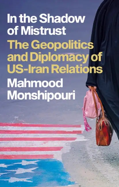 In the Shadow of Mistrust: The Geopolitics and Diplomacy of US–Iran Relations by Mahmood Monshipouri