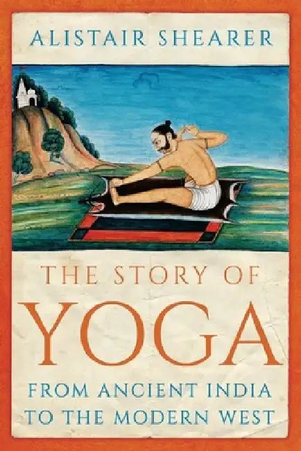 The Story of Yoga: From Ancient India to the Modern West by Shearer