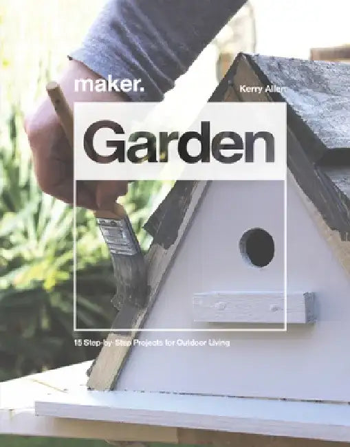 Maker. Garden: 15 Step-By-Step Projects for Outdoor Living by Kerry Allen