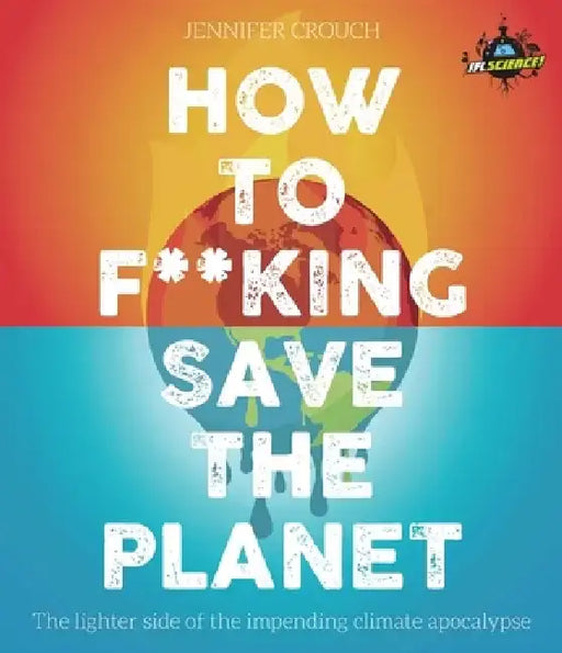 Iflscience! How to F**king Save the Planet: The Brighter Side of the Fight Against Climate Change by Jennifer Crouch