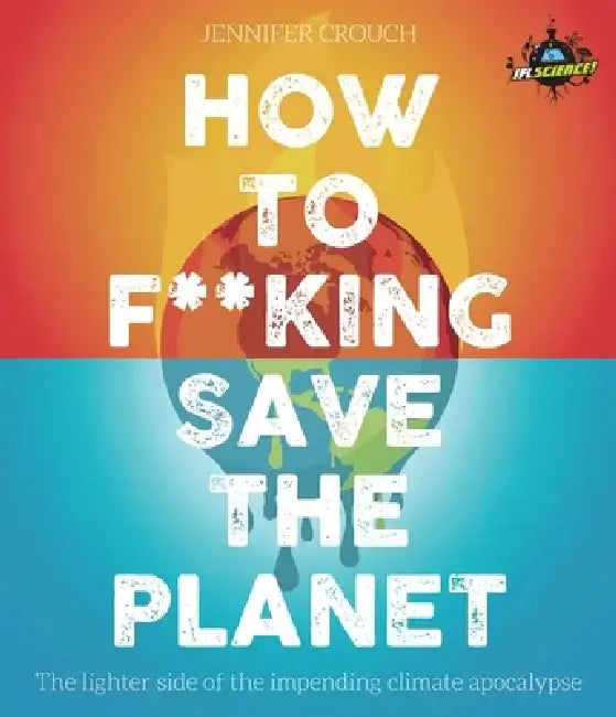 Iflscience! How to F**king Save the Planet: The Brighter Side of the Fight Against Climate Change by Jennifer Crouch
