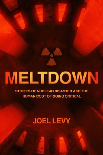 Meltdown: Nuclear Disaster and the Human Cost of Going Critical by Joel Levy