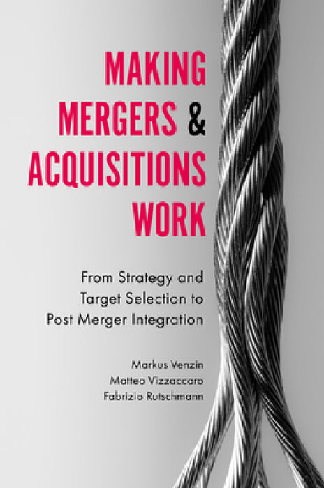 Making Mergers and Acquisitions Work: From Strategy and Target Selection to Post Merger Integration by Markus Venzin, Matteo Vizzaccaro, Fabrizio Rutschmann