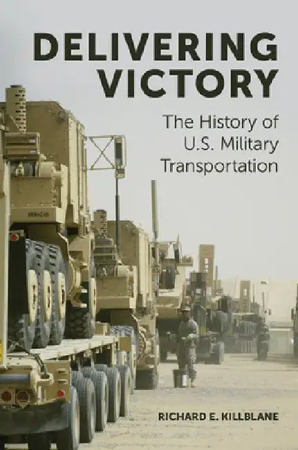 Delivering Victory: The History of U.S. Military Transportation by Richard E. Killblane