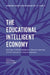 The Educational Intelligent Economy: Big Data, Artificial Intelligence, Machine Learning and the Internet of Things in Education by Tavis D. Jules