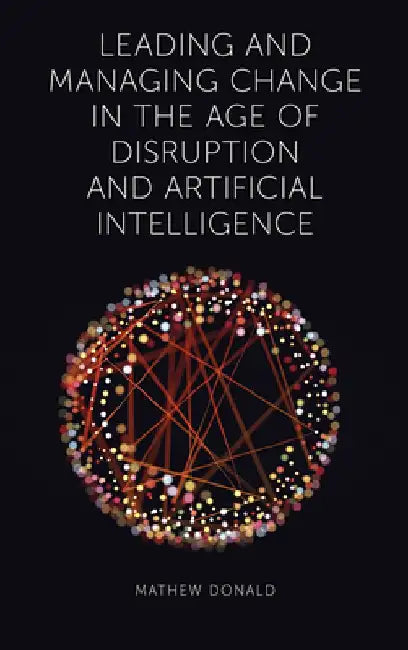 Leading and Managing Change in the Age of Disruption and Artificial Intelligence by Mathew Donald