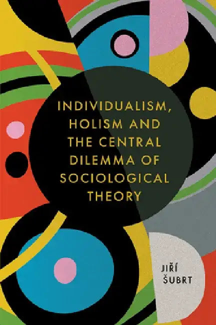 Individualism, Holism and the Central Dilemma of Sociological Theory by Jiří Subrt