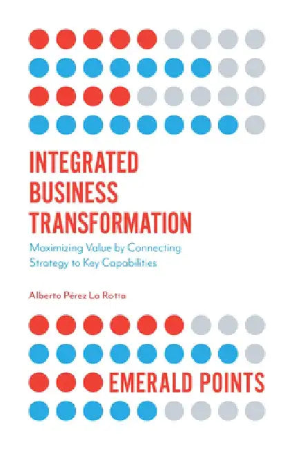 Integrated Business Transformation: Maximizing Value by Connecting Strategy to Capabilities by Alberto P. La Rotta