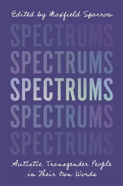 Spectrums: Autistic Transgender People in Their Own Words by Maxfield Sparrow