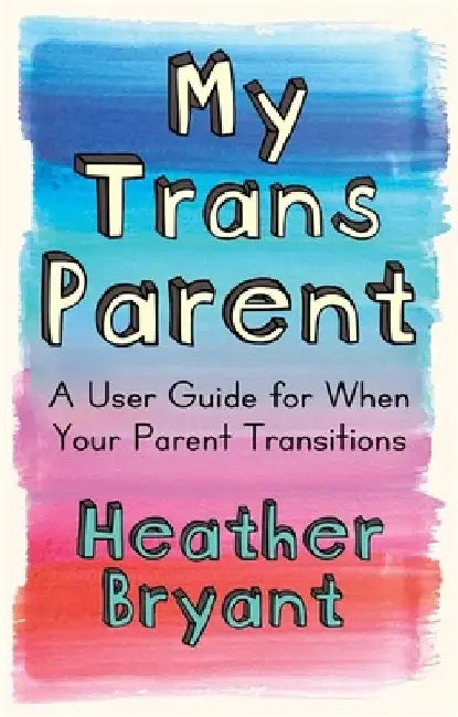 My Trans Parent: A User Guide for When Your Parent Transitions by Heather Bryant