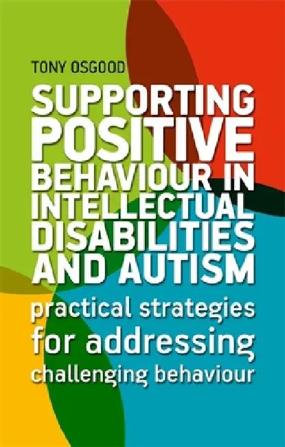 Supporting Positive Behaviour in Intellectual Disabilities and Autism: Practical Strategies for Addressing Challenging Behaviour by Tony Osgood