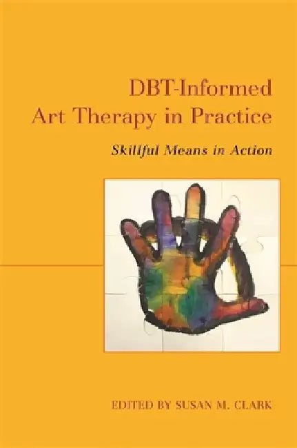 Dbt-Informed Art Therapy in Practice: Skillful Means in Action by Susan M. Clark