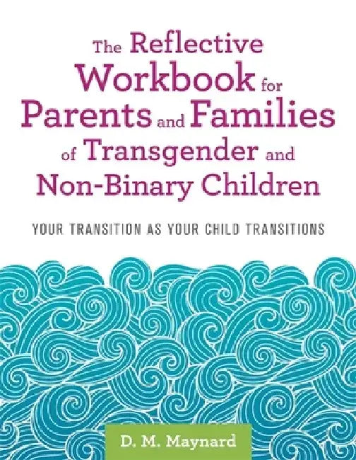 The Reflective Workbook for Parents and Families of Transgender and Non-Binary Children: Your Transition as Your Child Transitions by D. M. Maynard