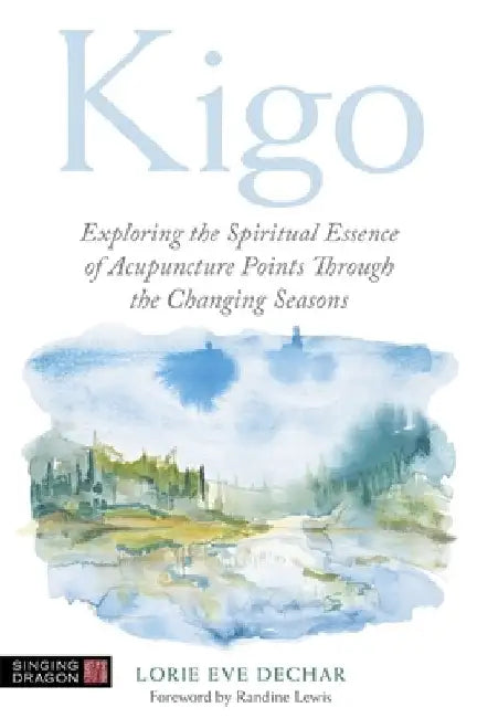 Kigo: Exploring the Spiritual Essence of Acupuncture Points Through the Changing Seasons by Lorie Dechar