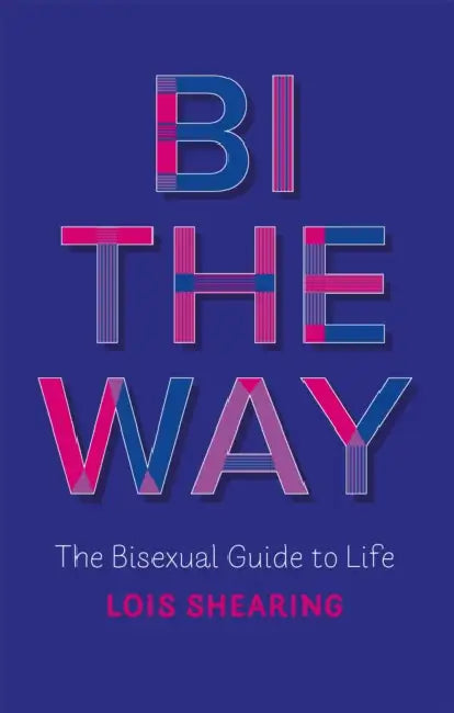 Bi the Way: The Bisexual Guide to Life by Lois Shearing