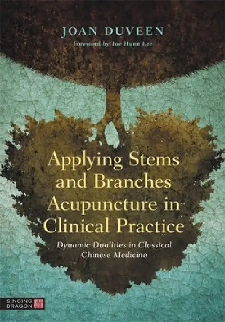 Applying Stems and Branches Acupuncture in Clinical Practice: Dynamic Dualities in Classical Chinese Medicine by Joan Duveen