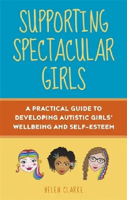 Supporting Spectacular Girls: A Practical Guide to Developing Autistic Girls' Wellbeing and Self-Esteem by Helen Clarke