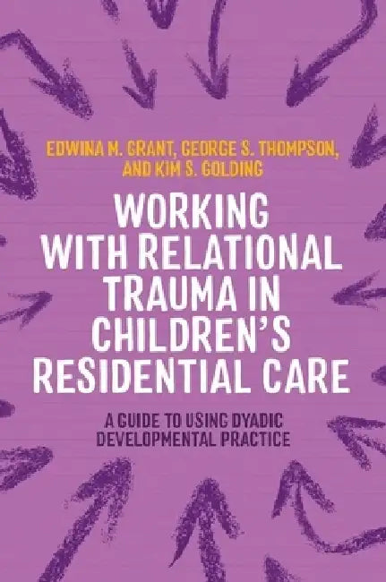 Working with Relational Trauma in Children's Residential Care: A Guide to Using Dyadic Developmental Practice by Kim S. Golding