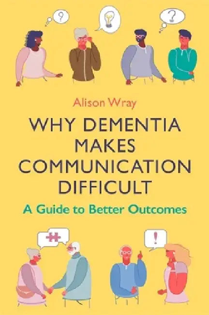 Why Dementia Makes Communication Difficult: A Guide to Better Outcomes by Alison Wray