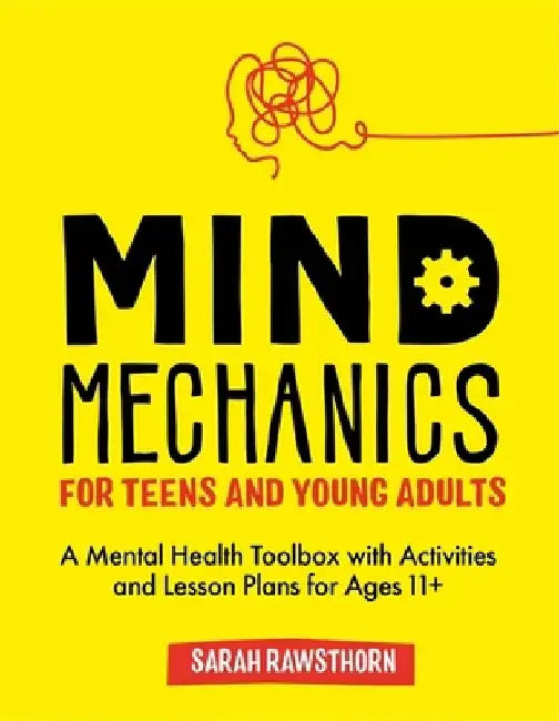 Mind Mechanics for Teens and Young Adults: A Mental Health Toolbox with Activities and Lesson Plans for Ages 11+ by Sarah Rawsthorn