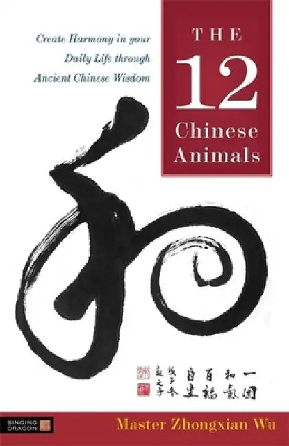 The 12 Chinese Animals: Create Harmony in Your Daily Life Through Ancient Chinese Wisdom by Zhongxian Wu
