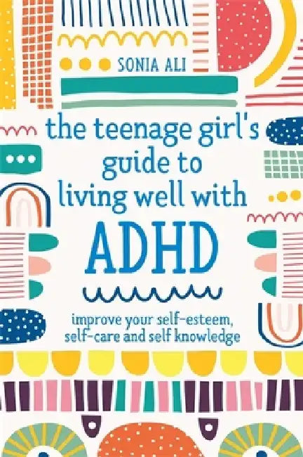 The Teenage Girl's Guide to Living Well with ADHD: Improve Your Self Knowledge, Self-Esteem and Self-Care by Sonia Ali