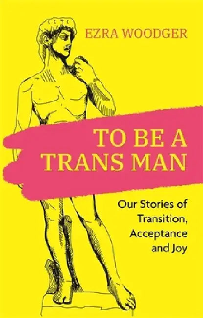 To Be a Trans Man: Our Stories of Transition, Acceptance and Joy by Ezra Woodger