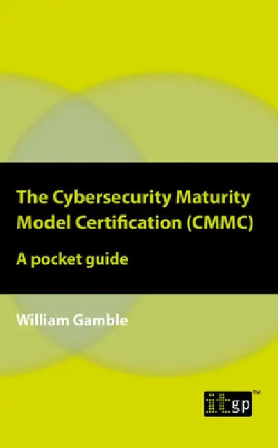 The Cybersecurity Maturity Model Certification (CMMC): A pocket guide by William Gamble
