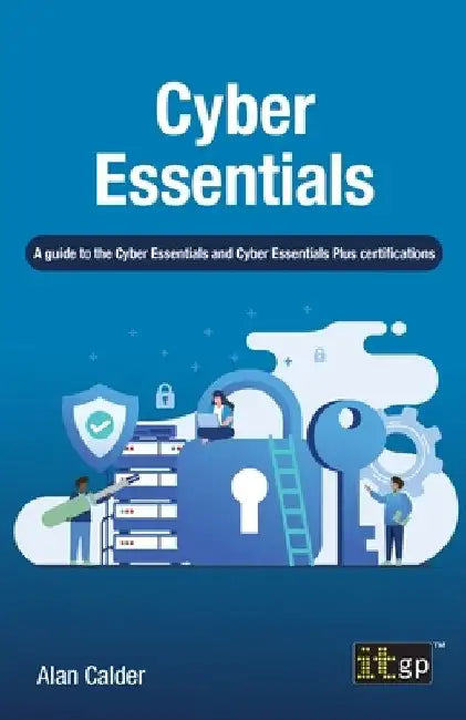 Cyber Essentials: A guide to the Cyber Essentials and Cyber Essentials Plus certifications by Alan Calder