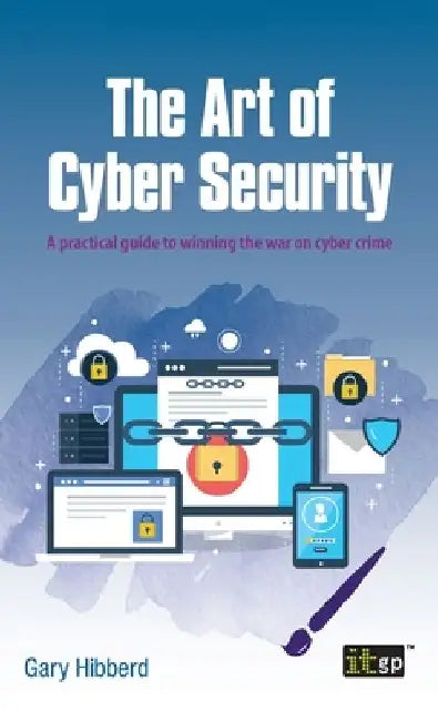 The Art of Cyber Security: A practical guide to winning the war on cyber crime by Gary Hibberd