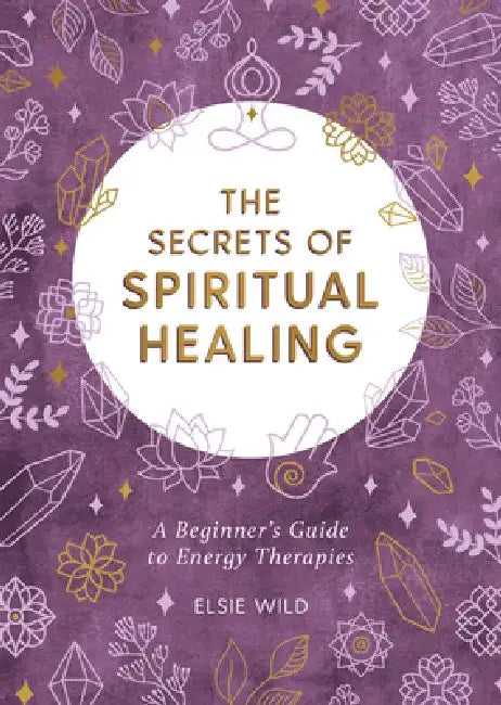 The Secrets of Spiritual Healing: A Beginner's Guide to Energy Therapies by Elsie Wild