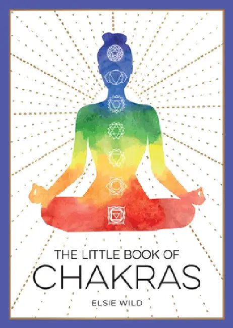 The Little Book of Chakras: An Introduction to Ancient Wisdom and Spiritual Healing by Elsie Wild