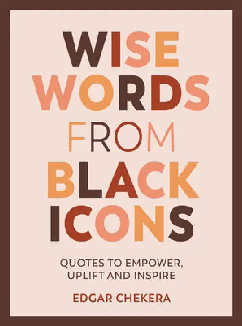 Wise Words from Black Icons: Quotes to Empower, Uplift and Inspire by Edgar Chekera