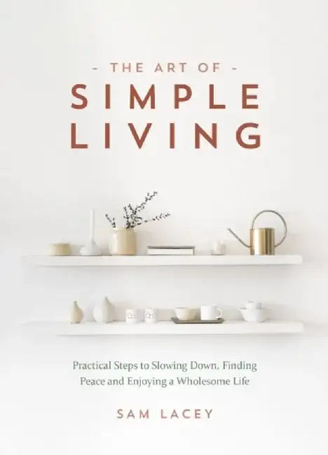 The Art Of Simple Living: Practical Steps To Slowing Down, Finding Peace And Enjoying A Wholesome Li by Lacey, Sam