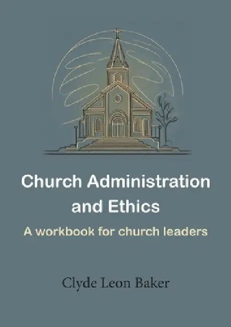Church Administration and Ethics: a workbook for church leaders by Clyde Leon Baker