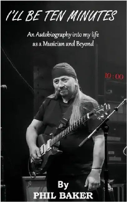 I'll Be 10 Minutes: An Autobiography into my life as a Musician and Beyond by Baker, Phil