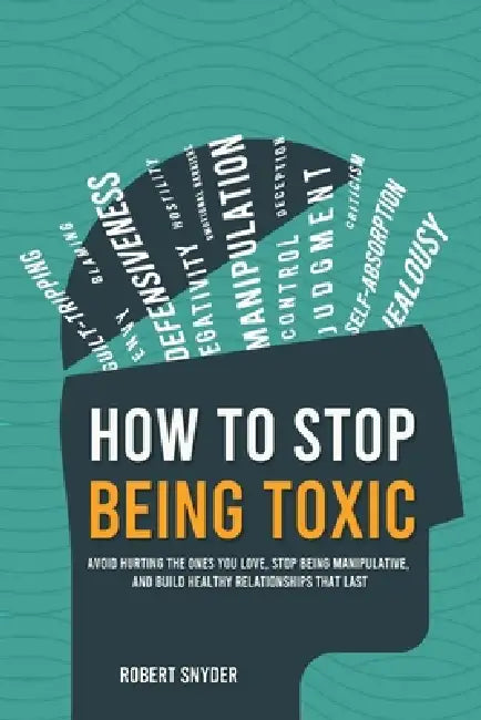 How to Stop Being Toxic: Avoid Hurting the Ones You Love, Stop Being Manipulative, and Build Healthy Relationships That Last by Robert Snyder