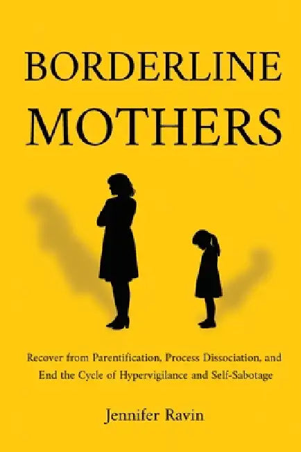 Borderline Mothers: Recover from Parentification, Process Dissociation, and End the Cycle of Hypervigilance and Self-Sabotage by Jennifer Ravin